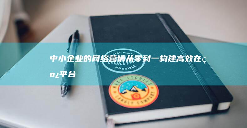 中小企业的网络营销：从零到一构建高效在线平台