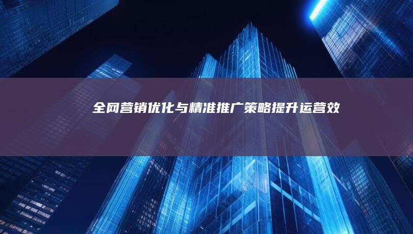 全网营销优化与精准推广策略：提升运营效果